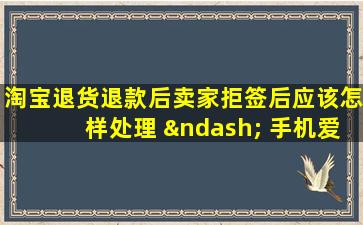 淘宝退货退款后卖家拒签后应该怎样处理 – 手机爱问